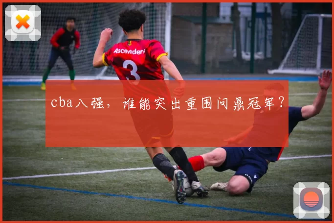 cba八强,谁能突出重围问鼎冠军?