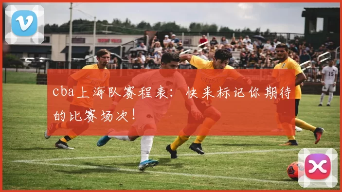 cba上海队赛程表：快来标记你期待的比赛场次！