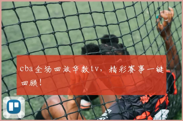 cba全场回放华数tv，精彩赛事一键回顾！