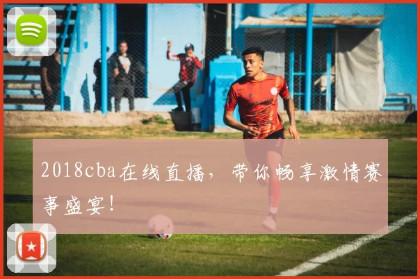 2018cba在线直播,带你畅享激情赛事盛宴!