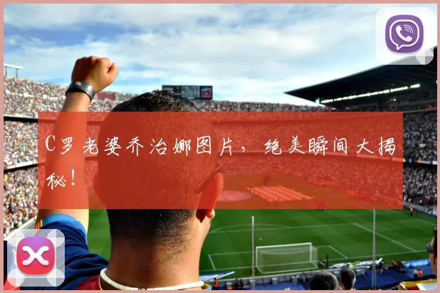 C罗老婆乔治娜图片，绝美瞬间大揭秘！